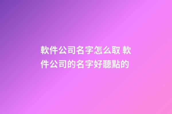 軟件公司名字怎么取 軟件公司的名字好聽點的